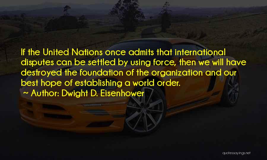 Dwight D. Eisenhower Quotes: If The United Nations Once Admits That International Disputes Can Be Settled By Using Force, Then We Will Have Destroyed