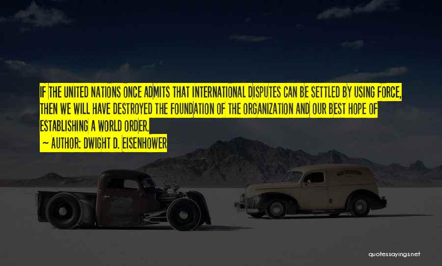 Dwight D. Eisenhower Quotes: If The United Nations Once Admits That International Disputes Can Be Settled By Using Force, Then We Will Have Destroyed