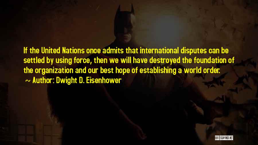 Dwight D. Eisenhower Quotes: If The United Nations Once Admits That International Disputes Can Be Settled By Using Force, Then We Will Have Destroyed