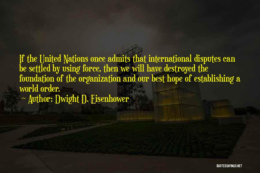 Dwight D. Eisenhower Quotes: If The United Nations Once Admits That International Disputes Can Be Settled By Using Force, Then We Will Have Destroyed