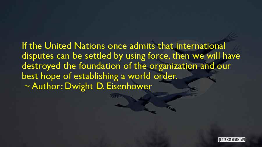 Dwight D. Eisenhower Quotes: If The United Nations Once Admits That International Disputes Can Be Settled By Using Force, Then We Will Have Destroyed