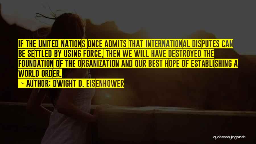 Dwight D. Eisenhower Quotes: If The United Nations Once Admits That International Disputes Can Be Settled By Using Force, Then We Will Have Destroyed