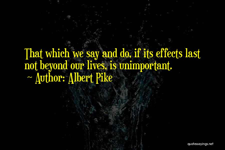 Albert Pike Quotes: That Which We Say And Do, If Its Effects Last Not Beyond Our Lives, Is Unimportant.