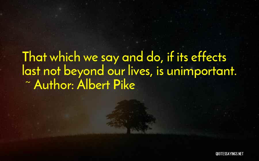 Albert Pike Quotes: That Which We Say And Do, If Its Effects Last Not Beyond Our Lives, Is Unimportant.