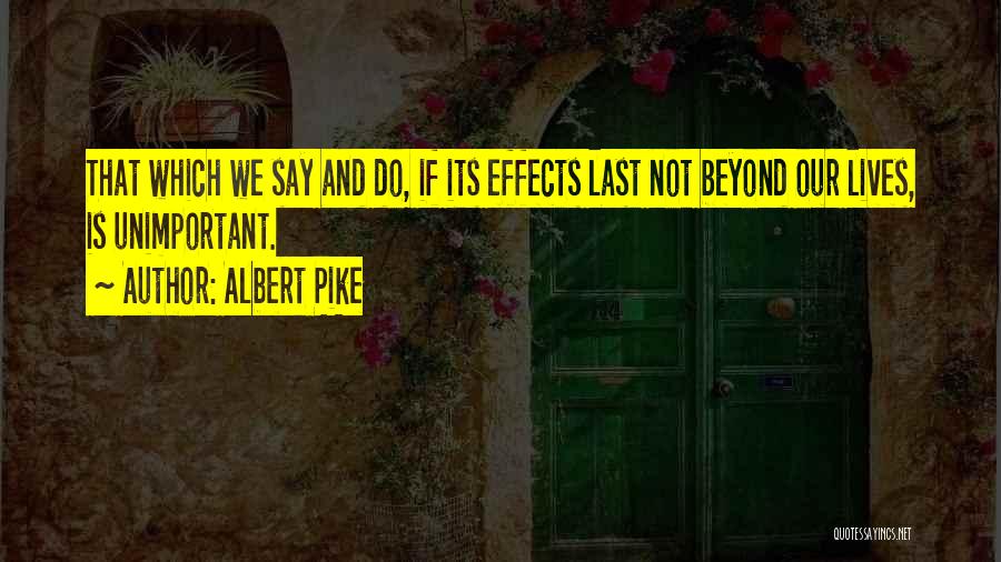 Albert Pike Quotes: That Which We Say And Do, If Its Effects Last Not Beyond Our Lives, Is Unimportant.