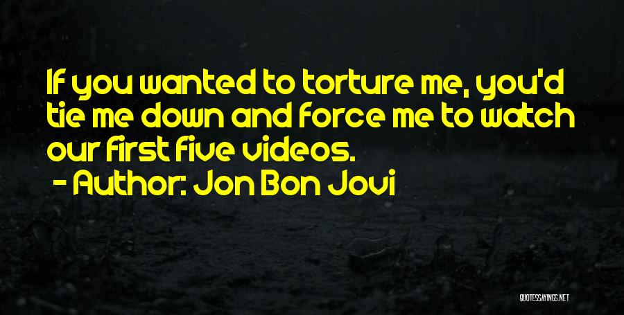 Jon Bon Jovi Quotes: If You Wanted To Torture Me, You'd Tie Me Down And Force Me To Watch Our First Five Videos.
