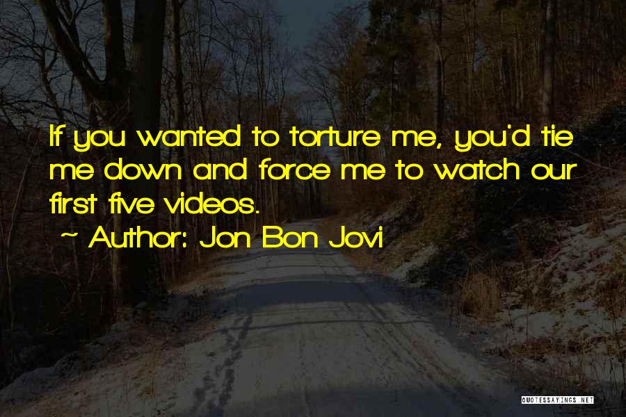 Jon Bon Jovi Quotes: If You Wanted To Torture Me, You'd Tie Me Down And Force Me To Watch Our First Five Videos.