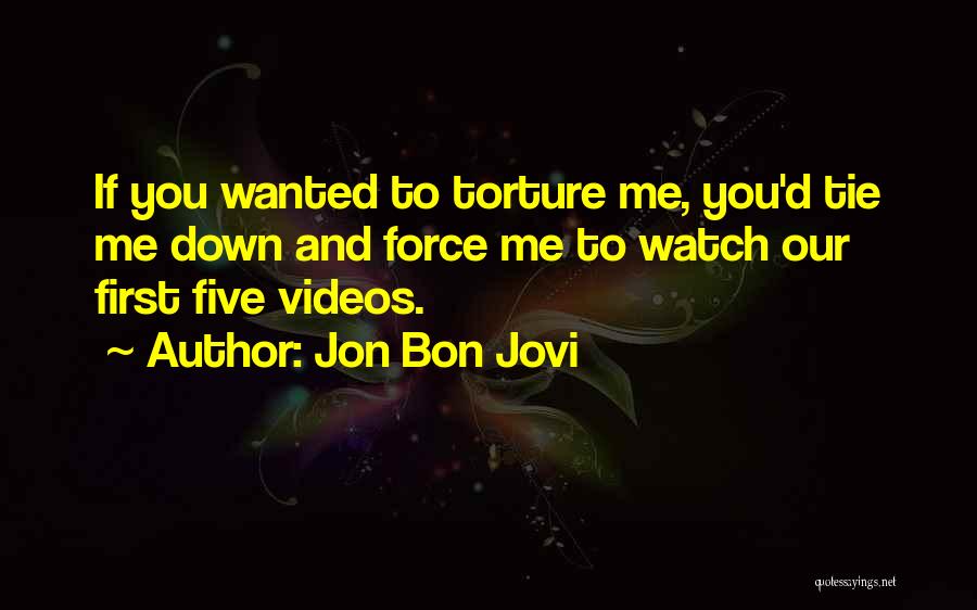 Jon Bon Jovi Quotes: If You Wanted To Torture Me, You'd Tie Me Down And Force Me To Watch Our First Five Videos.