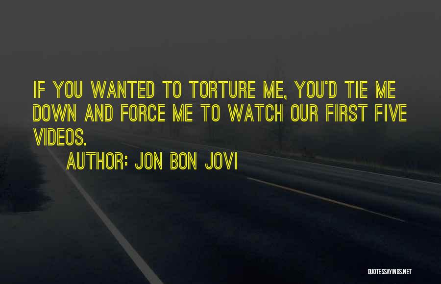 Jon Bon Jovi Quotes: If You Wanted To Torture Me, You'd Tie Me Down And Force Me To Watch Our First Five Videos.