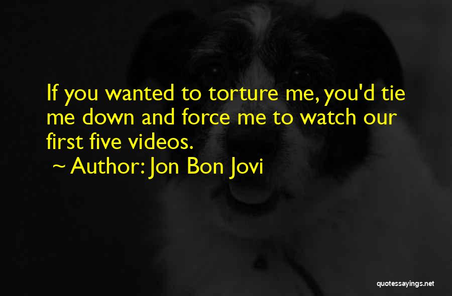 Jon Bon Jovi Quotes: If You Wanted To Torture Me, You'd Tie Me Down And Force Me To Watch Our First Five Videos.