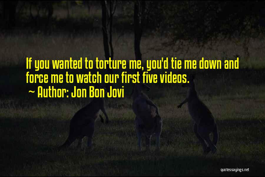 Jon Bon Jovi Quotes: If You Wanted To Torture Me, You'd Tie Me Down And Force Me To Watch Our First Five Videos.
