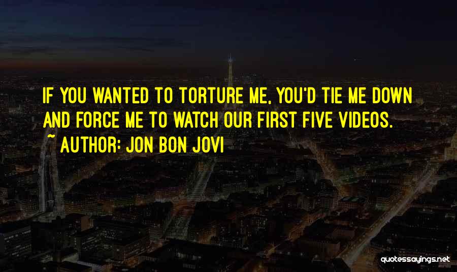 Jon Bon Jovi Quotes: If You Wanted To Torture Me, You'd Tie Me Down And Force Me To Watch Our First Five Videos.
