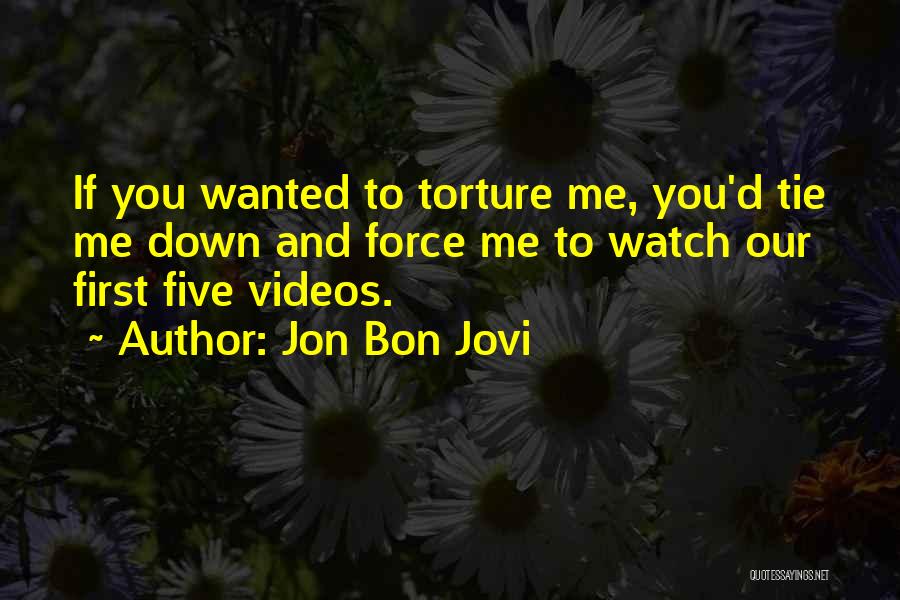 Jon Bon Jovi Quotes: If You Wanted To Torture Me, You'd Tie Me Down And Force Me To Watch Our First Five Videos.