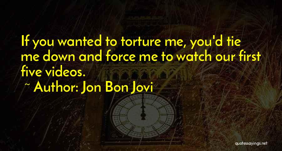 Jon Bon Jovi Quotes: If You Wanted To Torture Me, You'd Tie Me Down And Force Me To Watch Our First Five Videos.