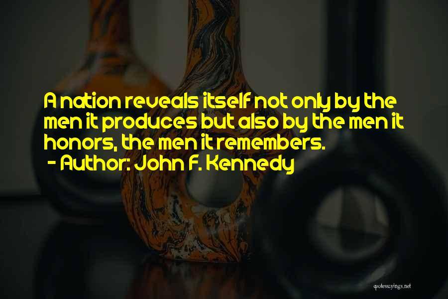 John F. Kennedy Quotes: A Nation Reveals Itself Not Only By The Men It Produces But Also By The Men It Honors, The Men