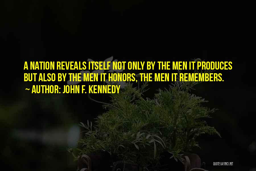 John F. Kennedy Quotes: A Nation Reveals Itself Not Only By The Men It Produces But Also By The Men It Honors, The Men