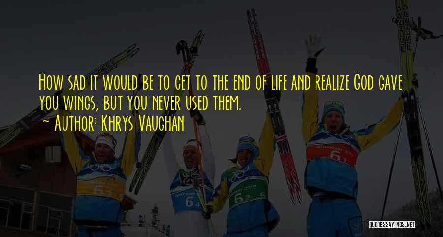 Khrys Vaughan Quotes: How Sad It Would Be To Get To The End Of Life And Realize God Gave You Wings, But You