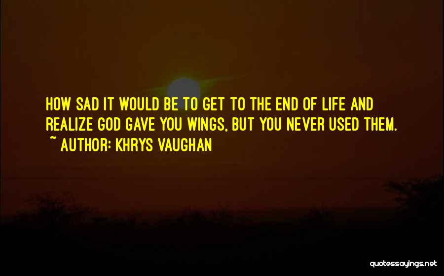 Khrys Vaughan Quotes: How Sad It Would Be To Get To The End Of Life And Realize God Gave You Wings, But You