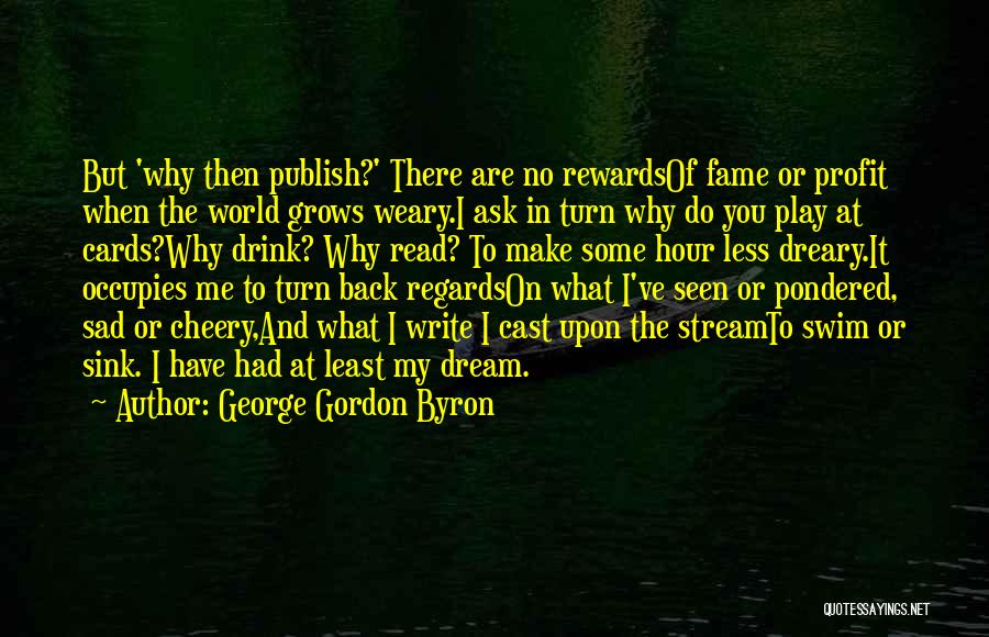 George Gordon Byron Quotes: But 'why Then Publish?' There Are No Rewardsof Fame Or Profit When The World Grows Weary.i Ask In Turn Why