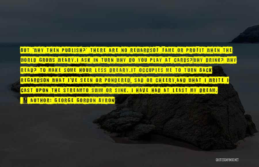 George Gordon Byron Quotes: But 'why Then Publish?' There Are No Rewardsof Fame Or Profit When The World Grows Weary.i Ask In Turn Why