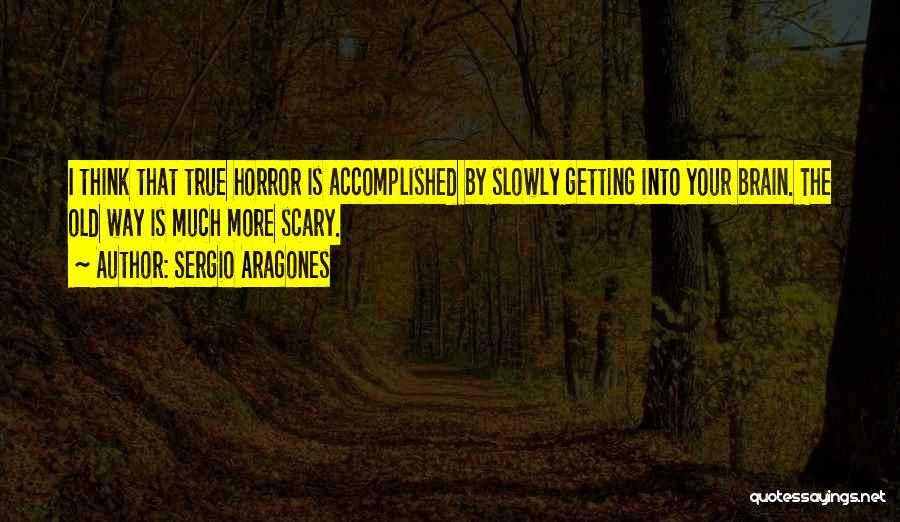 Sergio Aragones Quotes: I Think That True Horror Is Accomplished By Slowly Getting Into Your Brain. The Old Way Is Much More Scary.