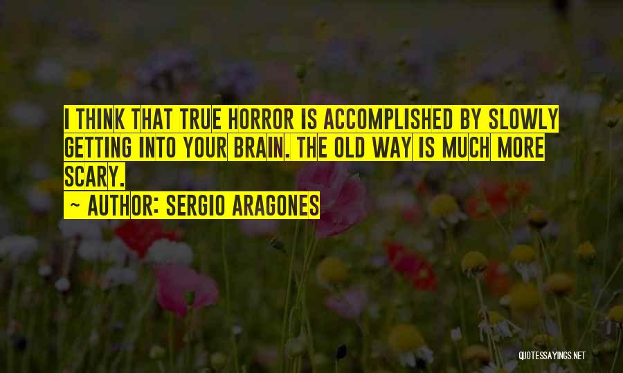 Sergio Aragones Quotes: I Think That True Horror Is Accomplished By Slowly Getting Into Your Brain. The Old Way Is Much More Scary.