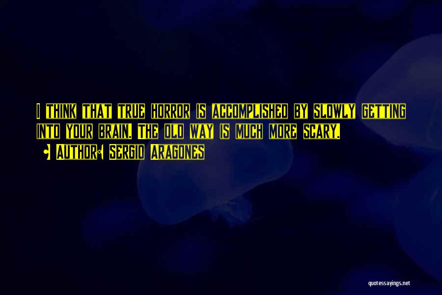 Sergio Aragones Quotes: I Think That True Horror Is Accomplished By Slowly Getting Into Your Brain. The Old Way Is Much More Scary.