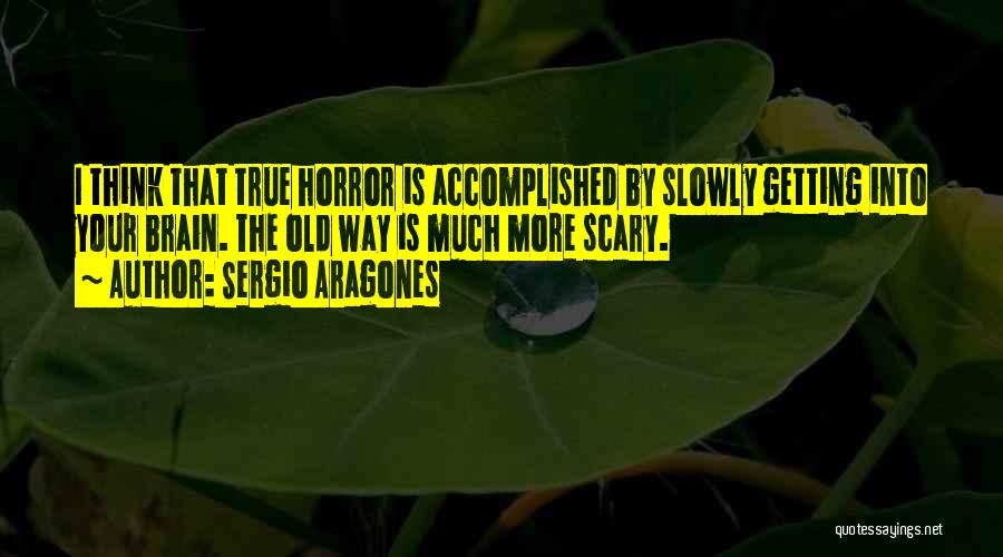 Sergio Aragones Quotes: I Think That True Horror Is Accomplished By Slowly Getting Into Your Brain. The Old Way Is Much More Scary.