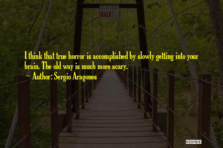 Sergio Aragones Quotes: I Think That True Horror Is Accomplished By Slowly Getting Into Your Brain. The Old Way Is Much More Scary.