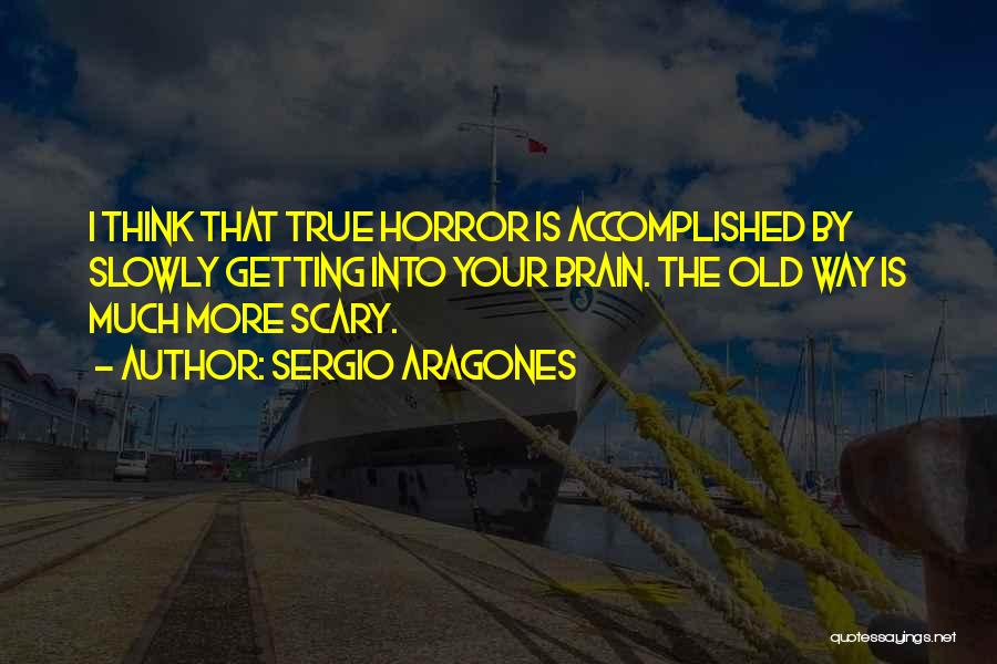 Sergio Aragones Quotes: I Think That True Horror Is Accomplished By Slowly Getting Into Your Brain. The Old Way Is Much More Scary.