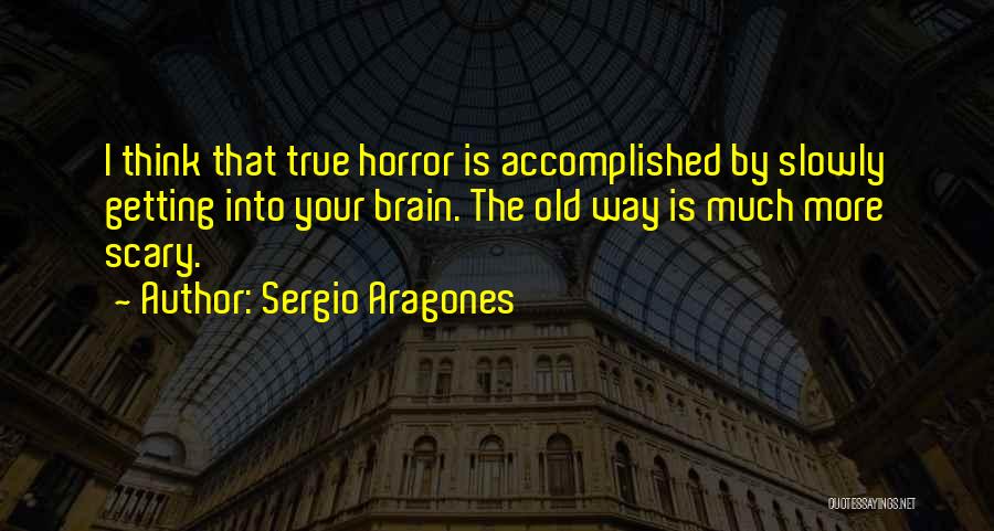 Sergio Aragones Quotes: I Think That True Horror Is Accomplished By Slowly Getting Into Your Brain. The Old Way Is Much More Scary.