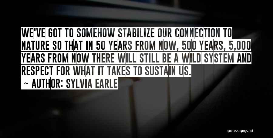 Sylvia Earle Quotes: We've Got To Somehow Stabilize Our Connection To Nature So That In 50 Years From Now, 500 Years, 5,000 Years