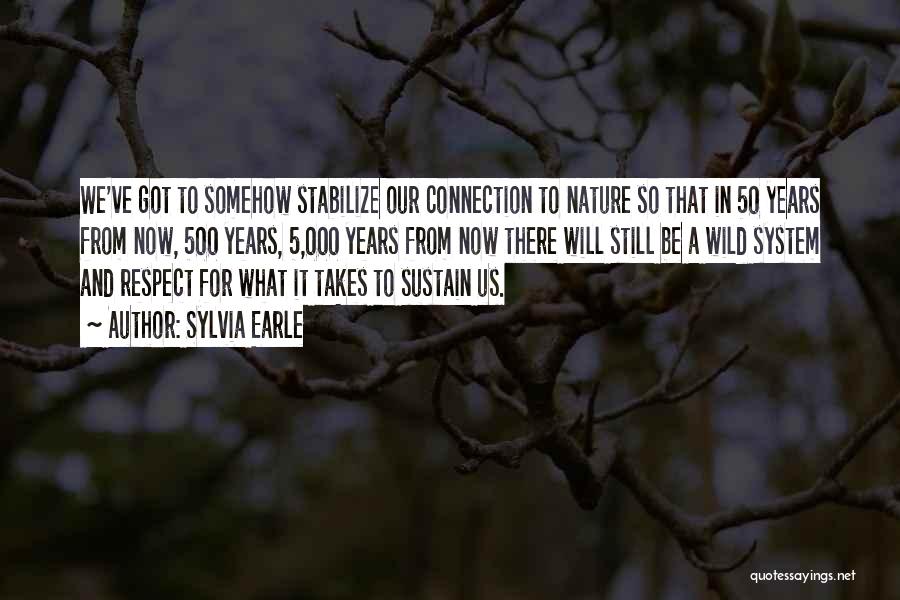 Sylvia Earle Quotes: We've Got To Somehow Stabilize Our Connection To Nature So That In 50 Years From Now, 500 Years, 5,000 Years