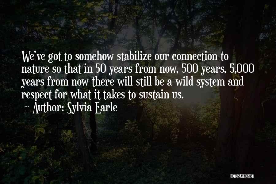 Sylvia Earle Quotes: We've Got To Somehow Stabilize Our Connection To Nature So That In 50 Years From Now, 500 Years, 5,000 Years