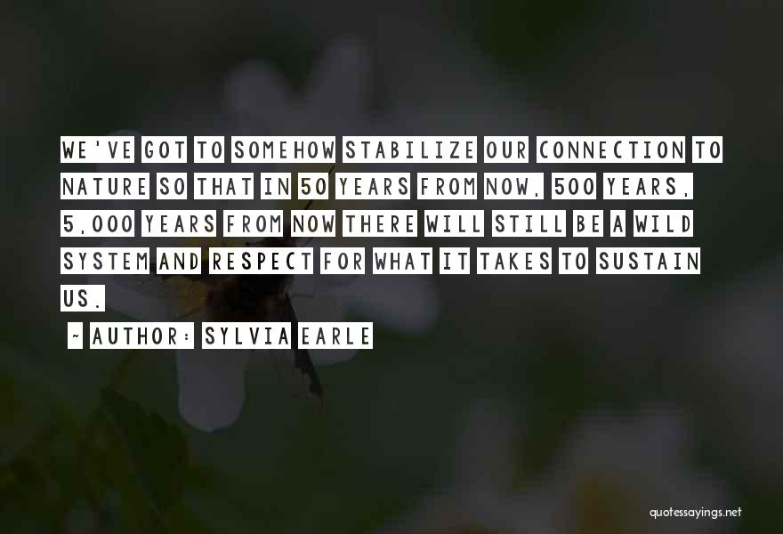 Sylvia Earle Quotes: We've Got To Somehow Stabilize Our Connection To Nature So That In 50 Years From Now, 500 Years, 5,000 Years