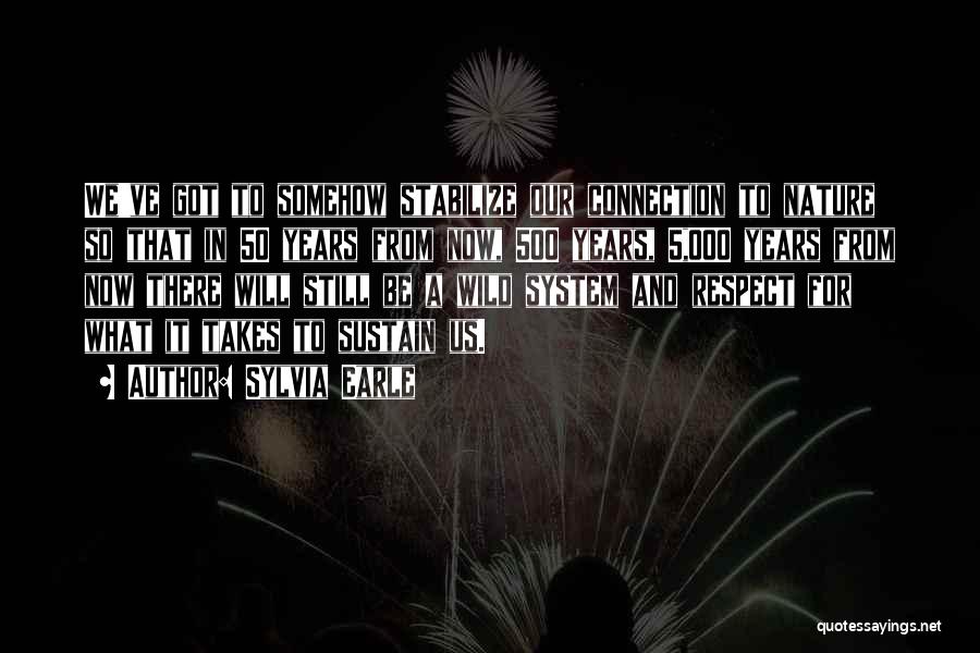 Sylvia Earle Quotes: We've Got To Somehow Stabilize Our Connection To Nature So That In 50 Years From Now, 500 Years, 5,000 Years