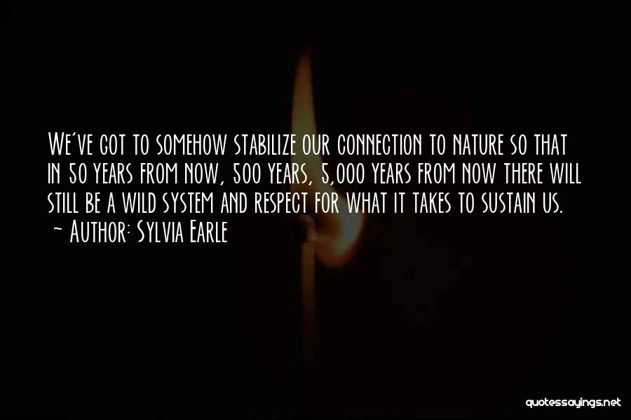 Sylvia Earle Quotes: We've Got To Somehow Stabilize Our Connection To Nature So That In 50 Years From Now, 500 Years, 5,000 Years