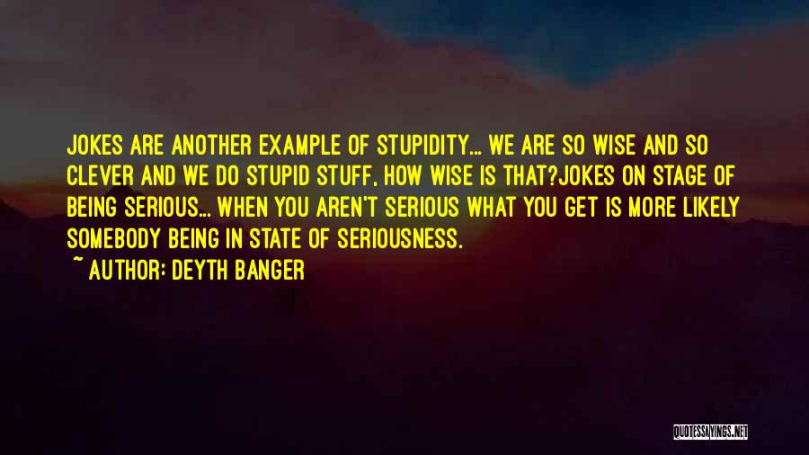 Deyth Banger Quotes: Jokes Are Another Example Of Stupidity... We Are So Wise And So Clever And We Do Stupid Stuff, How Wise