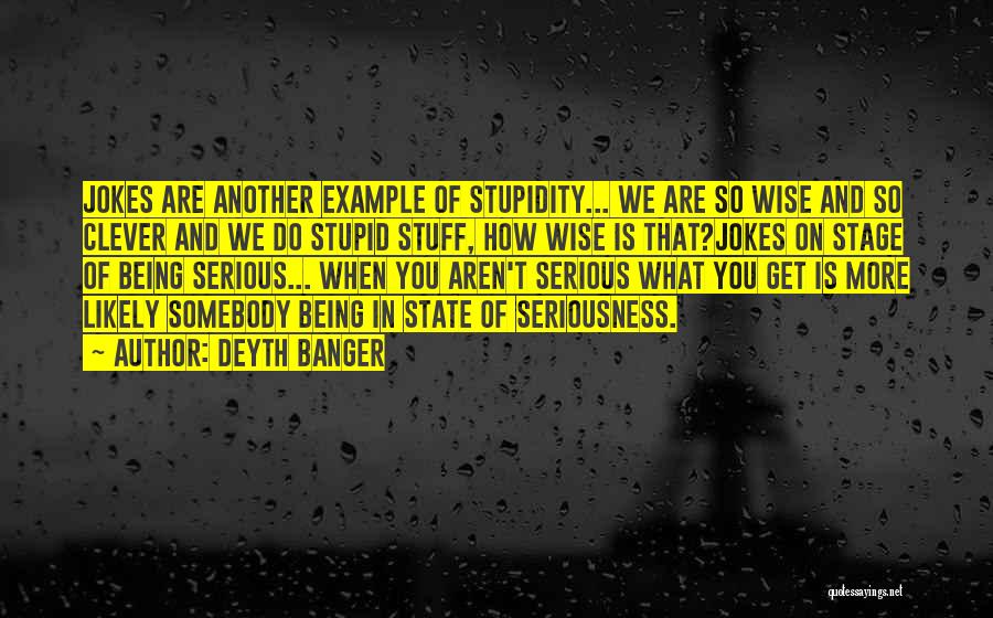 Deyth Banger Quotes: Jokes Are Another Example Of Stupidity... We Are So Wise And So Clever And We Do Stupid Stuff, How Wise