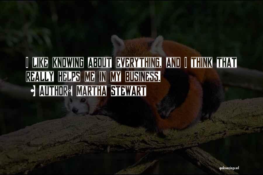 Martha Stewart Quotes: I Like Knowing About Everything, And I Think That Really Helps Me In My Business.