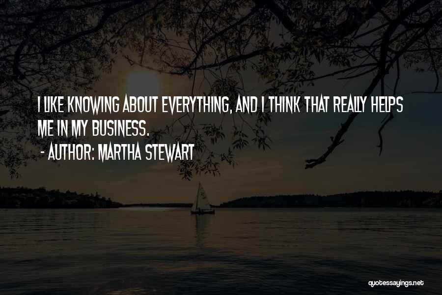 Martha Stewart Quotes: I Like Knowing About Everything, And I Think That Really Helps Me In My Business.