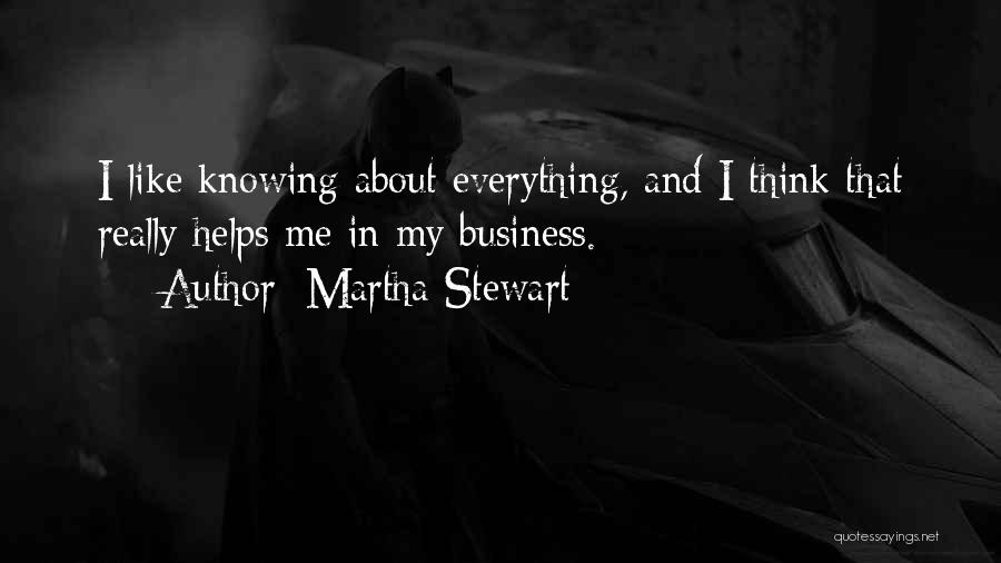 Martha Stewart Quotes: I Like Knowing About Everything, And I Think That Really Helps Me In My Business.