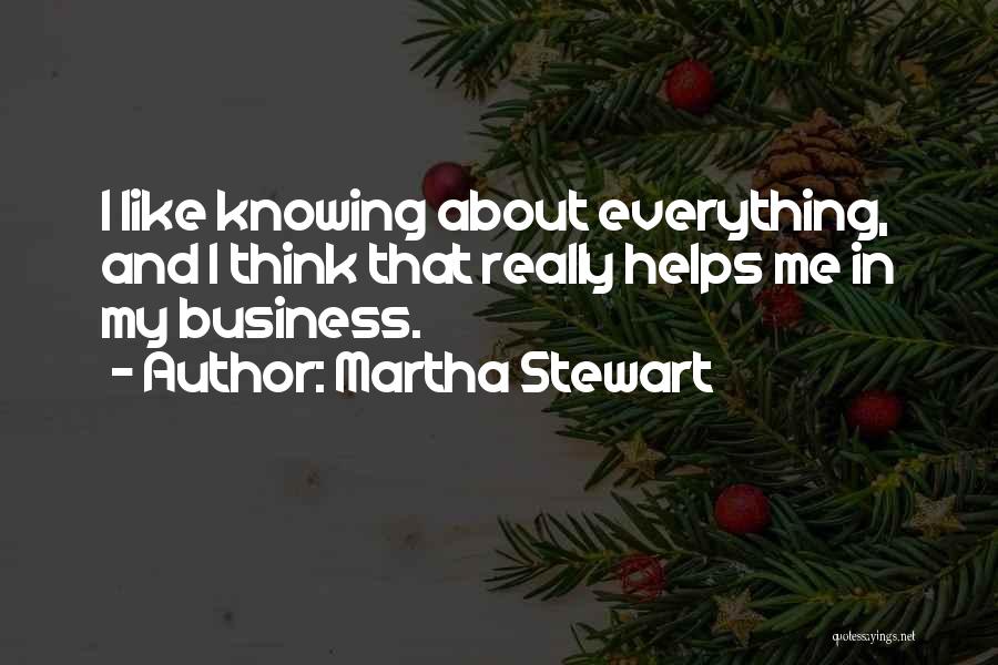 Martha Stewart Quotes: I Like Knowing About Everything, And I Think That Really Helps Me In My Business.