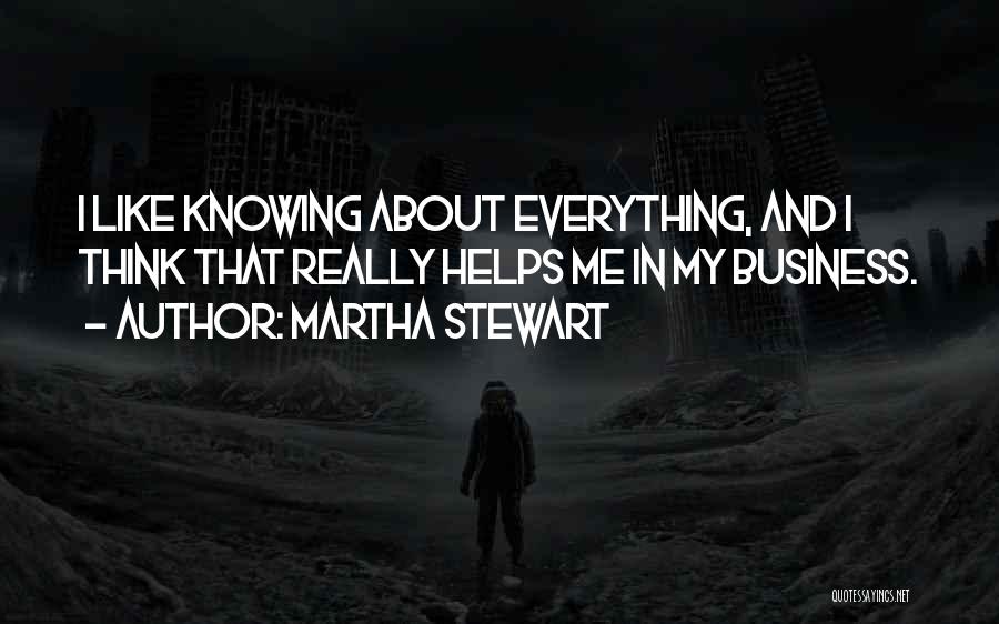 Martha Stewart Quotes: I Like Knowing About Everything, And I Think That Really Helps Me In My Business.