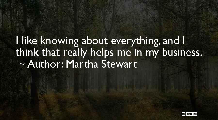 Martha Stewart Quotes: I Like Knowing About Everything, And I Think That Really Helps Me In My Business.