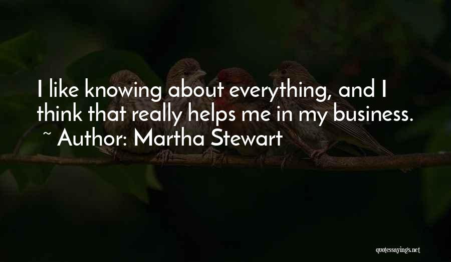 Martha Stewart Quotes: I Like Knowing About Everything, And I Think That Really Helps Me In My Business.