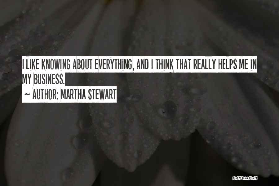 Martha Stewart Quotes: I Like Knowing About Everything, And I Think That Really Helps Me In My Business.