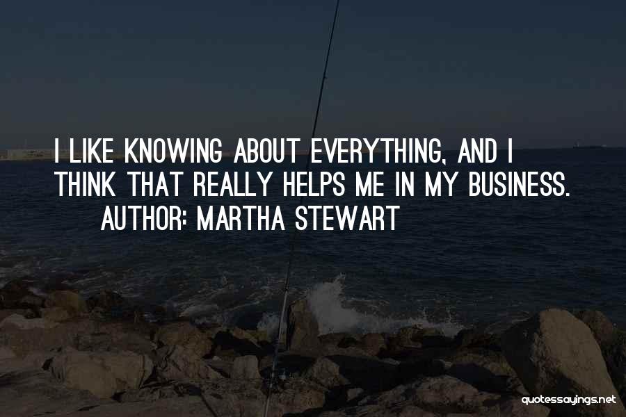 Martha Stewart Quotes: I Like Knowing About Everything, And I Think That Really Helps Me In My Business.