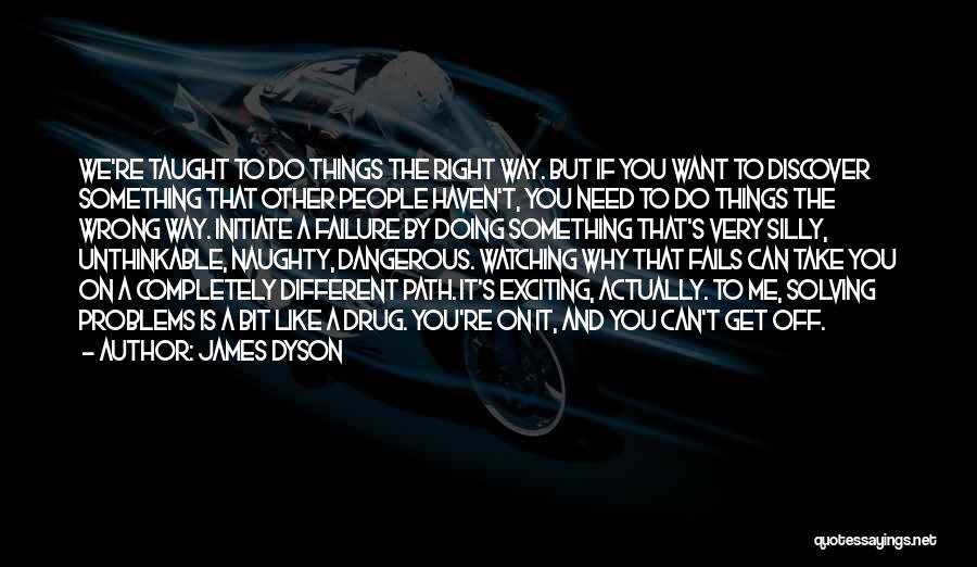 James Dyson Quotes: We're Taught To Do Things The Right Way. But If You Want To Discover Something That Other People Haven't, You