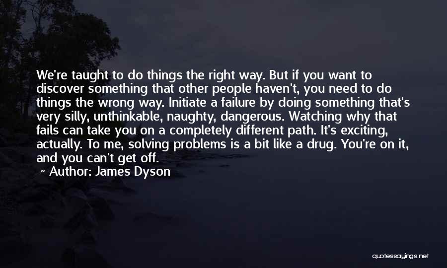 James Dyson Quotes: We're Taught To Do Things The Right Way. But If You Want To Discover Something That Other People Haven't, You